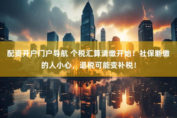 配资开户门户导航 个税汇算清缴开始！社保断缴的人小心，退税可能变补税！