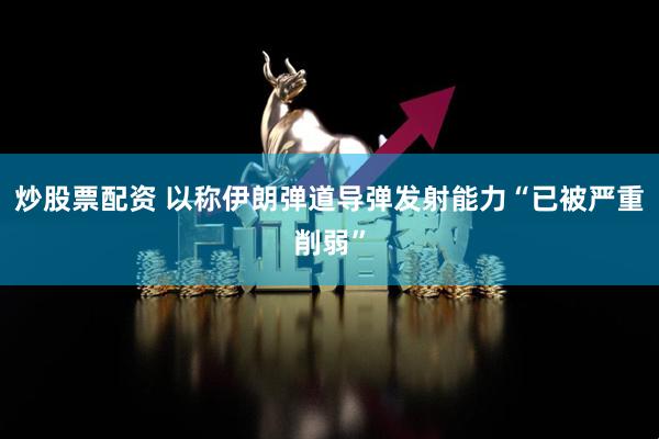 炒股票配资 以称伊朗弹道导弹发射能力“已被严重削弱”