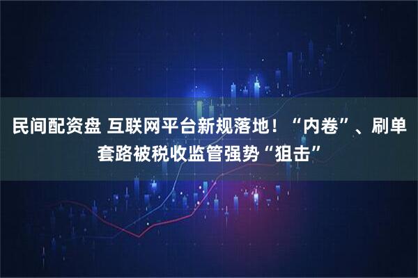 民间配资盘 互联网平台新规落地！“内卷”、刷单套路被税收监管强势“狙击”
