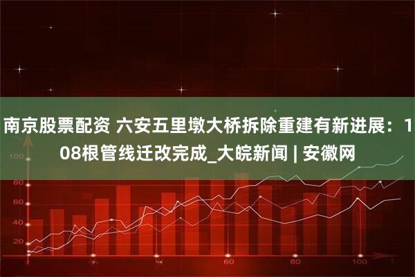 南京股票配资 六安五里墩大桥拆除重建有新进展：108根管线迁改完成_大皖新闻 | 安徽网