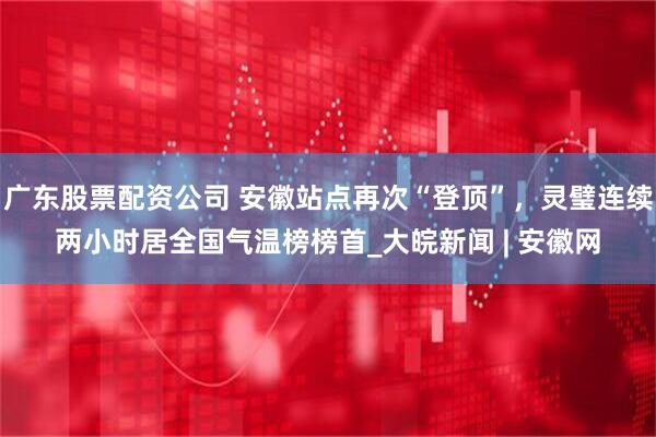 广东股票配资公司 安徽站点再次“登顶”，灵璧连续两小时居全国气温榜榜首_大皖新闻 | 安徽网