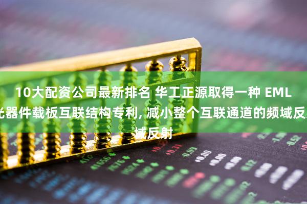 10大配资公司最新排名 华工正源取得一种 EML 光器件载板互联结构专利, 减小整个互联通道的频域反射